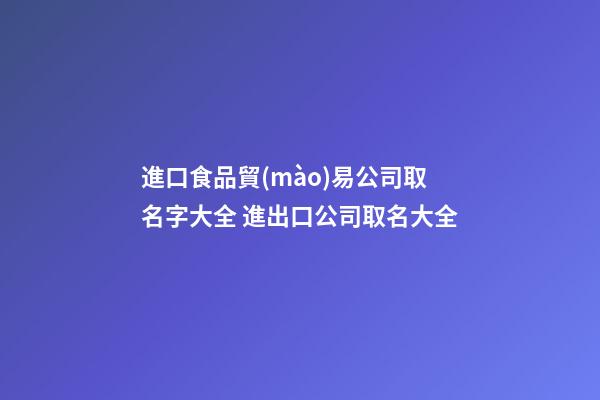 進口食品貿(mào)易公司取名字大全 進出口公司取名大全